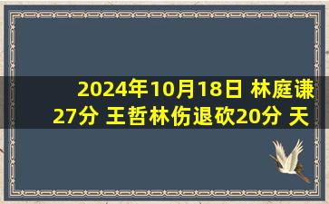 2024年10月18日 林庭谦27分 王哲林伤退砍20分 天津送上海3连败